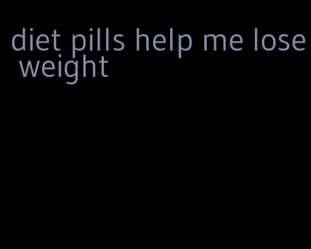 diet pills help me lose weight