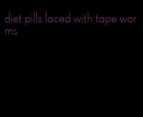 diet pills laced with tape worms