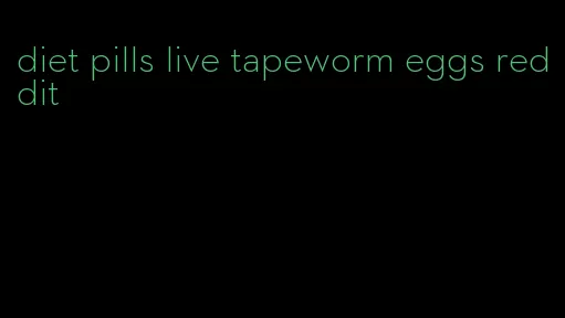 diet pills live tapeworm eggs reddit