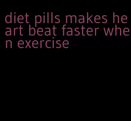 diet pills makes heart beat faster when exercise