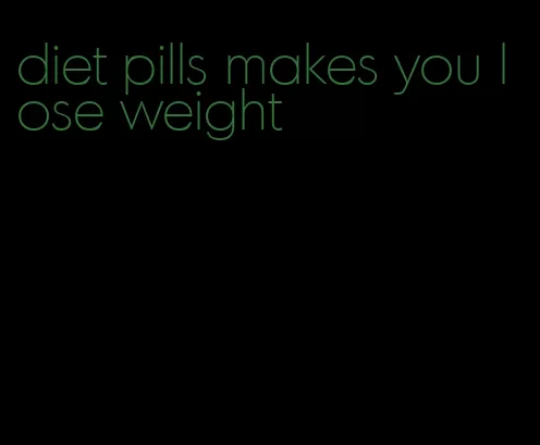 diet pills makes you lose weight