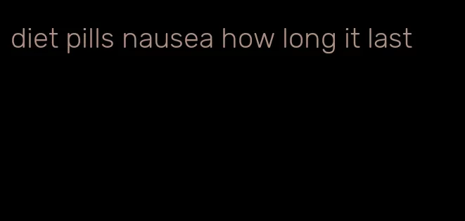 diet pills nausea how long it last