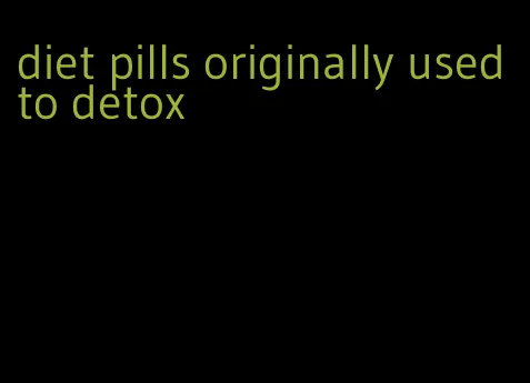 diet pills originally used to detox