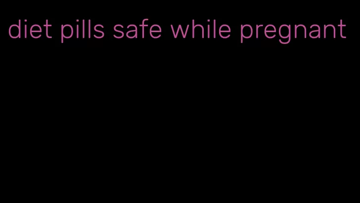 diet pills safe while pregnant