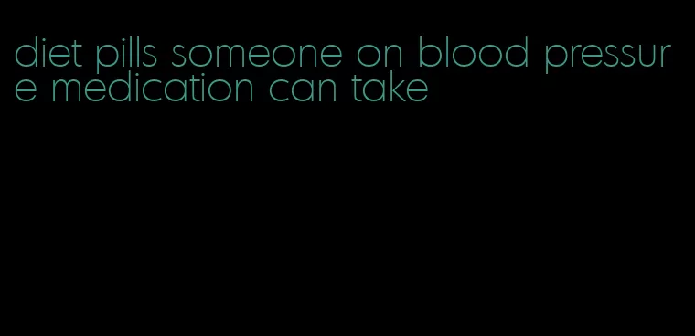 diet pills someone on blood pressure medication can take