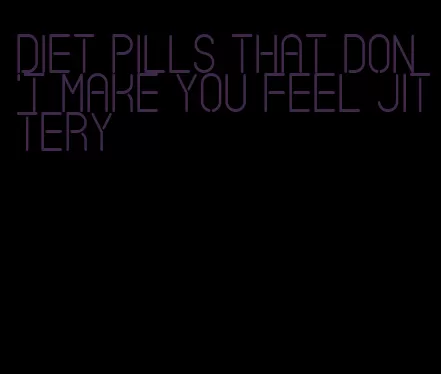 diet pills that don't make you feel jittery