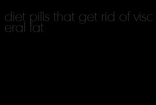 diet pills that get rid of visceral fat