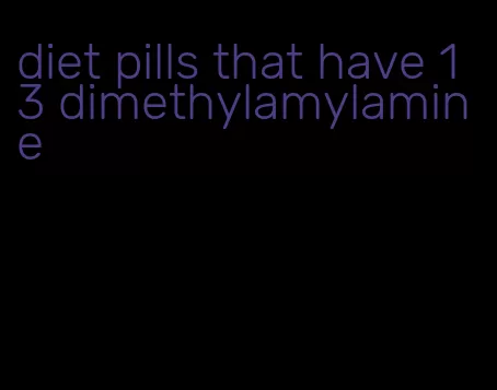 diet pills that have 1 3 dimethylamylamine