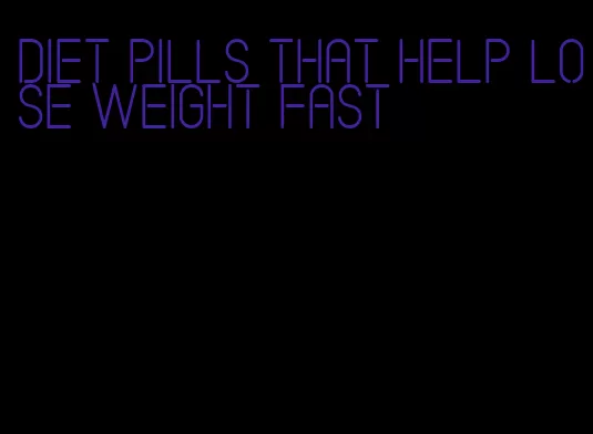 diet pills that help lose weight fast