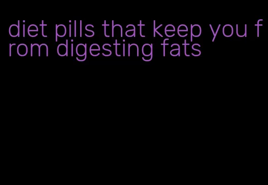 diet pills that keep you from digesting fats