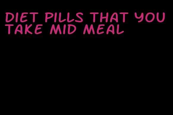 diet pills that you take mid meal