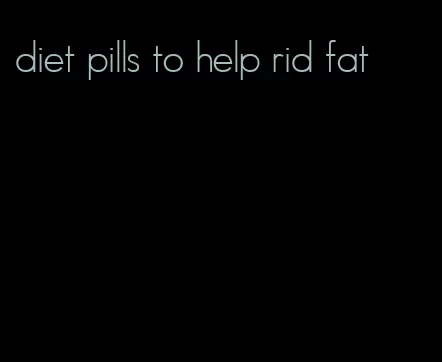 diet pills to help rid fat