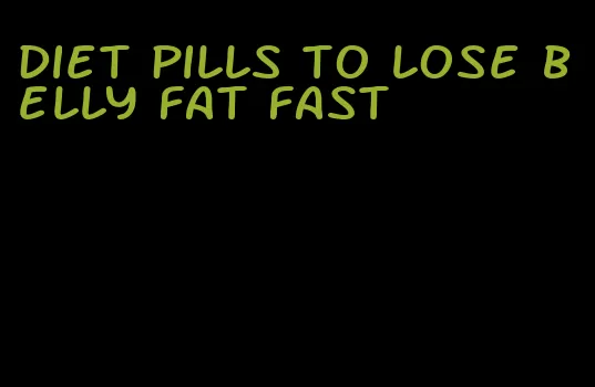 diet pills to lose belly fat fast