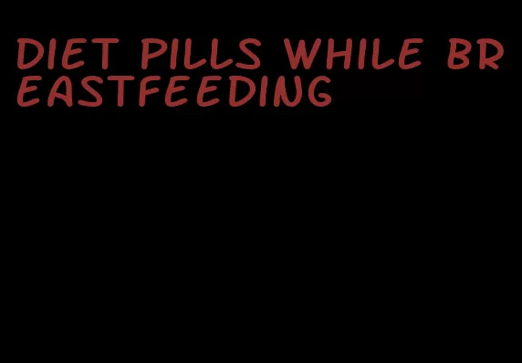 diet pills while breastfeeding