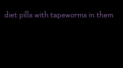 diet pills with tapeworms in them