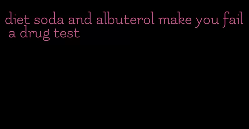 diet soda and albuterol make you fail a drug test