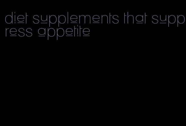 diet supplements that suppress appetite