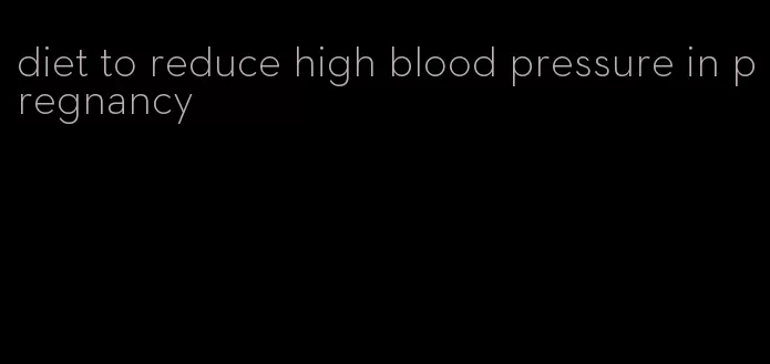 diet to reduce high blood pressure in pregnancy