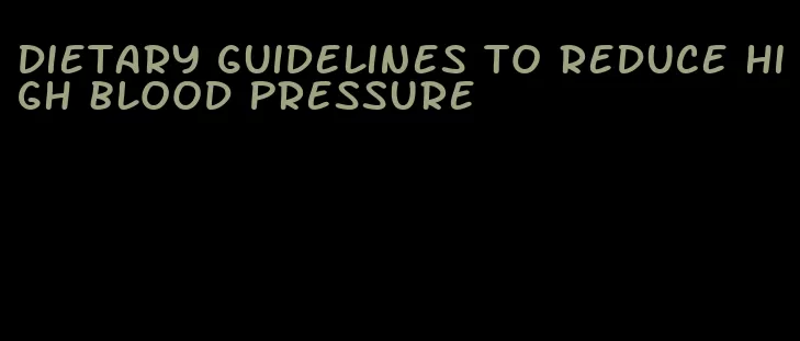 dietary guidelines to reduce high blood pressure