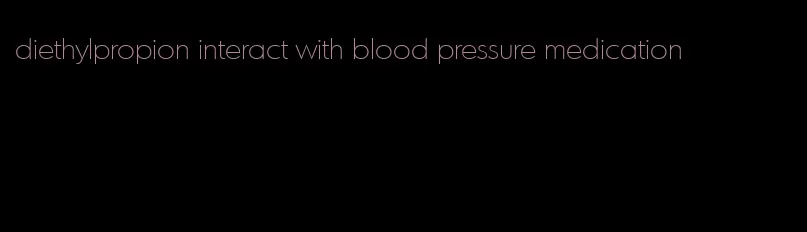 diethylpropion interact with blood pressure medication