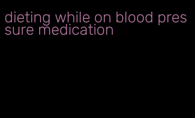 dieting while on blood pressure medication