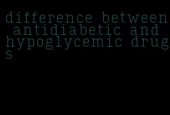 difference between antidiabetic and hypoglycemic drugs