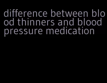 difference between blood thinners and blood pressure medication