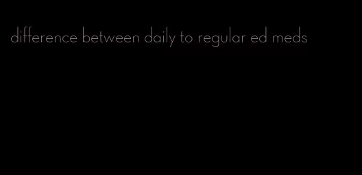 difference between daily to regular ed meds