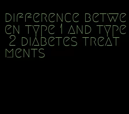 difference between type 1 and type 2 diabetes treatments