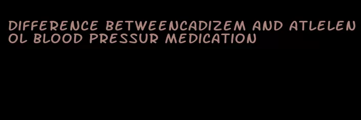 difference betweencadizem and atlelenol blood pressur medication