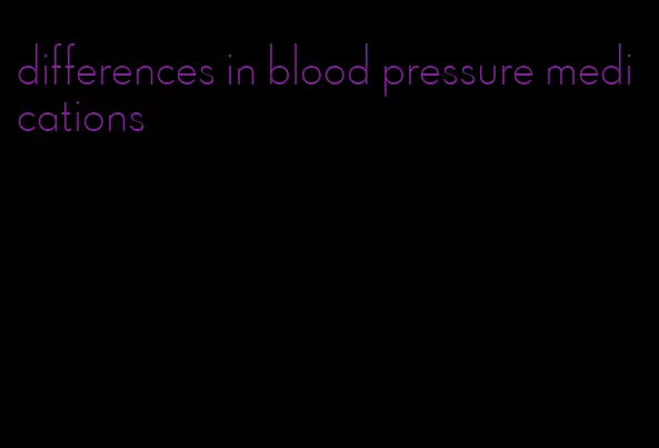 differences in blood pressure medications