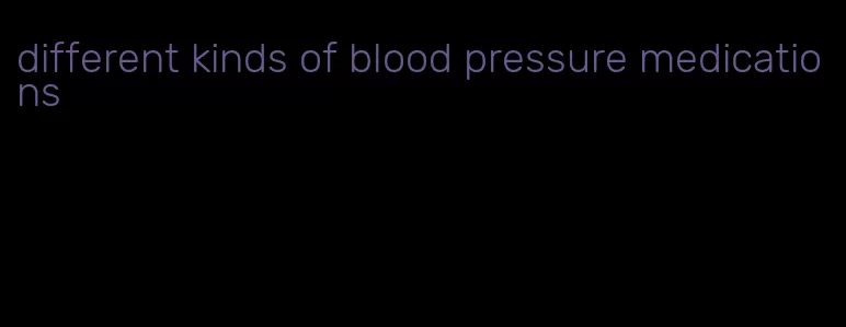 different kinds of blood pressure medications