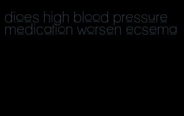 dioes high blood pressure medication worsen ecsema