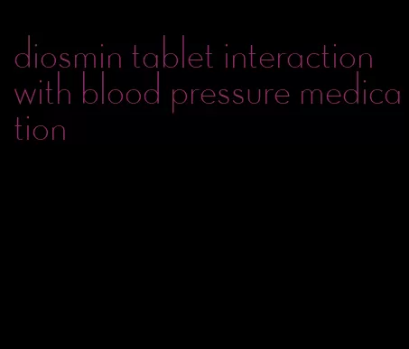 diosmin tablet interaction with blood pressure medication