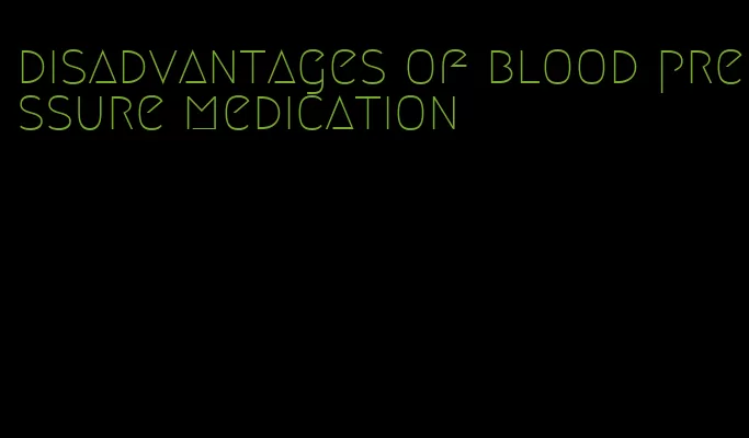 disadvantages of blood pressure medication