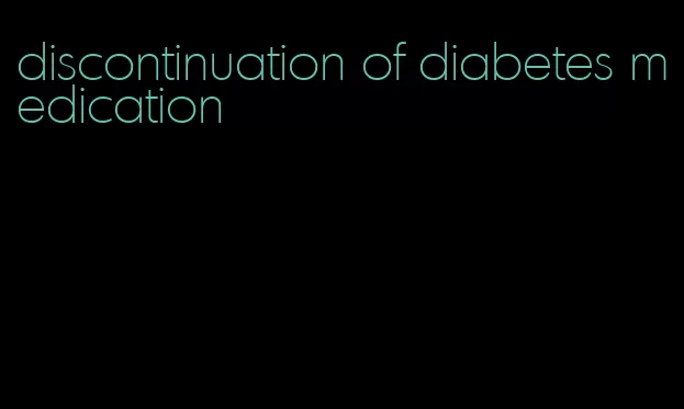 discontinuation of diabetes medication