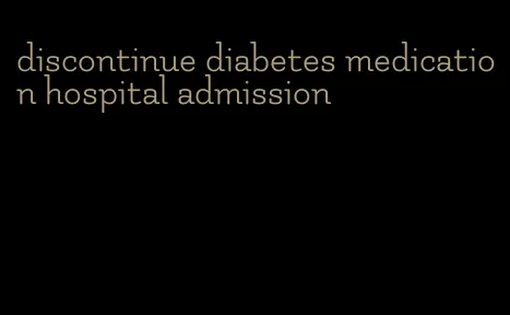 discontinue diabetes medication hospital admission