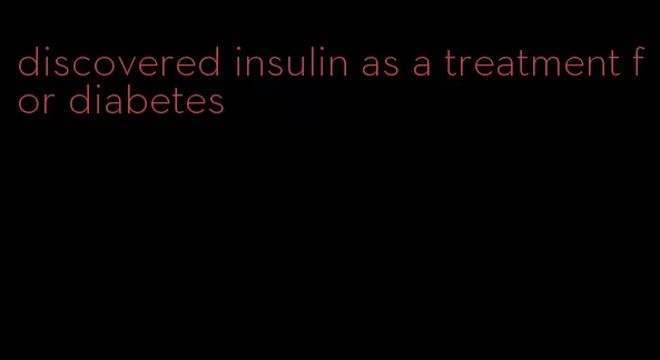 discovered insulin as a treatment for diabetes