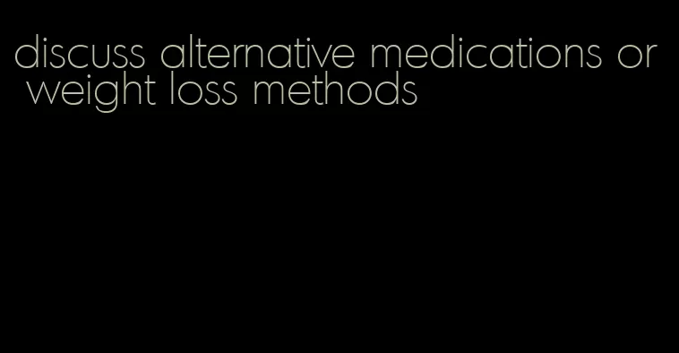 discuss alternative medications or weight loss methods