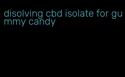 disolving cbd isolate for gummy candy