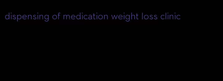 dispensing of medication weight loss clinic