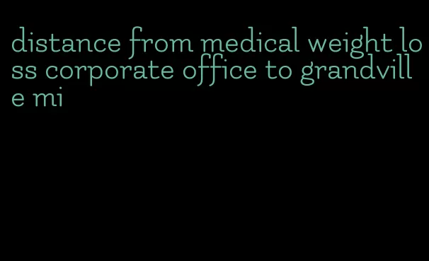 distance from medical weight loss corporate office to grandville mi