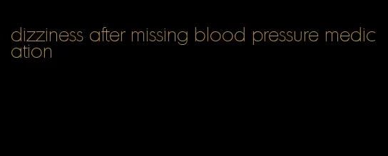 dizziness after missing blood pressure medication