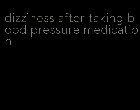 dizziness after taking blood pressure medication