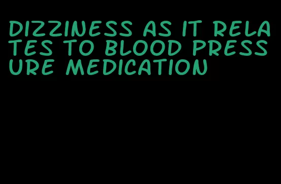 dizziness as it relates to blood pressure medication