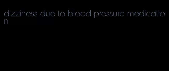 dizziness due to blood pressure medication