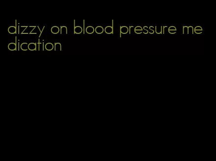 dizzy on blood pressure medication