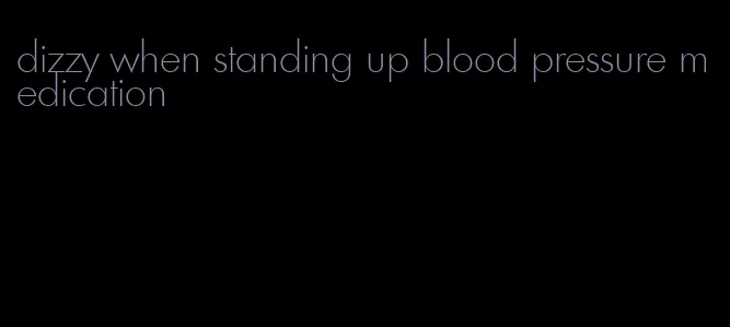 dizzy when standing up blood pressure medication