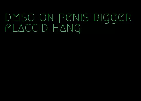 dmso on penis bigger flaccid hang