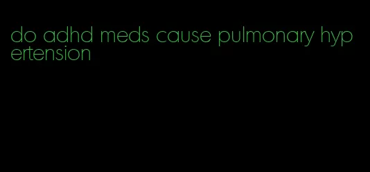 do adhd meds cause pulmonary hypertension